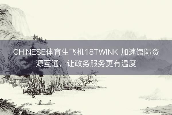 CHINESE体育生飞机18TWINK 加速馆际资源互通，让政务服务更有温度