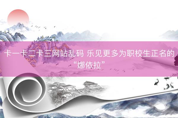 卡一卡二卡三网站乱码 乐见更多为职校生正名的“娜依拉”