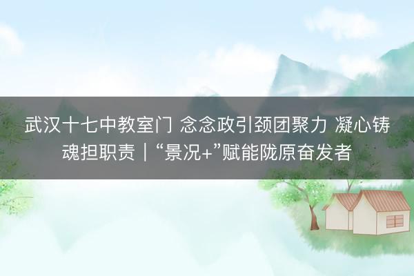 武汉十七中教室门 念念政引颈团聚力 凝心铸魂担职责｜“景况+”赋能陇原奋发者