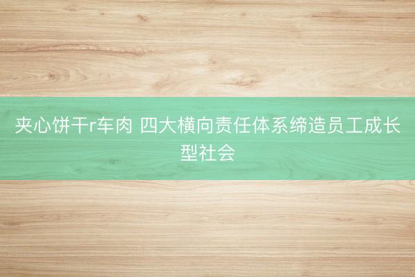 夹心饼干r车肉 四大横向责任体系缔造员工成长型社会