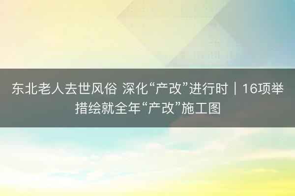 东北老人去世风俗 深化“产改”进行时｜16项举措绘就全年“产改”施工图