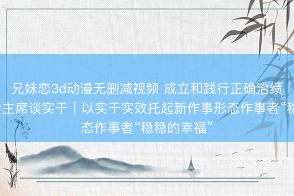 兄妹恋3d动漫无删减视频 成立和践行正确治绩不雅・工会主席谈实干|以实干实效托起新作事形态作事者“稳稳的幸福”