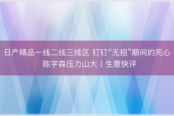 日产精品一线二线三线区 钉钉“无招”期间的死心  陈宇森压力山大丨生意快评