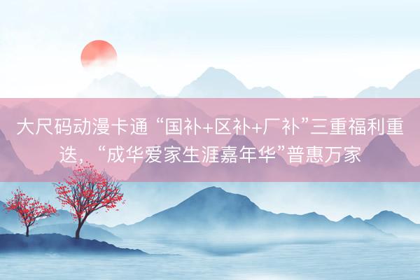 大尺码动漫卡通 “国补+区补+厂补”三重福利重迭，“成华爱家生涯嘉年华”普惠万家