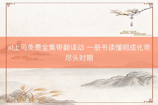 xl上司免费全集带翻译动 一册书读懂明成化帝尽头时期