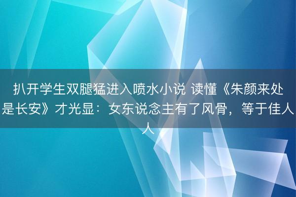扒开学生双腿猛进入喷水小说 读懂《朱颜来处是长安》才光显：女东说念主有了风骨，等于佳人