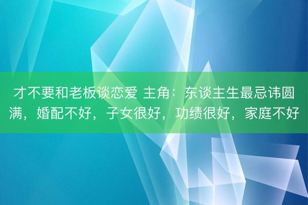 才不要和老板谈恋爱 主角：东谈主生最忌讳圆满，婚配不好，子女很好，功绩很好，家庭不好