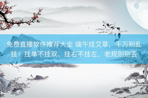 免费直播软件推荐大全 端午挂艾草，千万别乱挂！挂单不挂双、挂右不挂左，老规则别丢