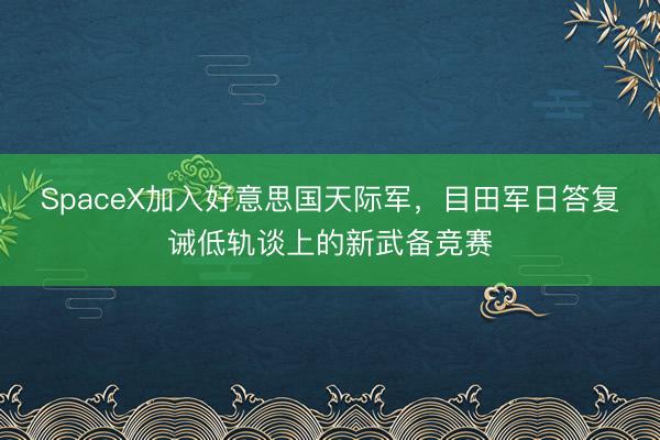 SpaceX加入好意思国天际军，目田军日答复诫低轨谈上的新武备竞赛