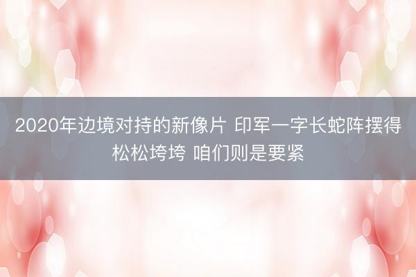 2020年边境对持的新像片 印军一字长蛇阵摆得松松垮垮 咱们则是要紧