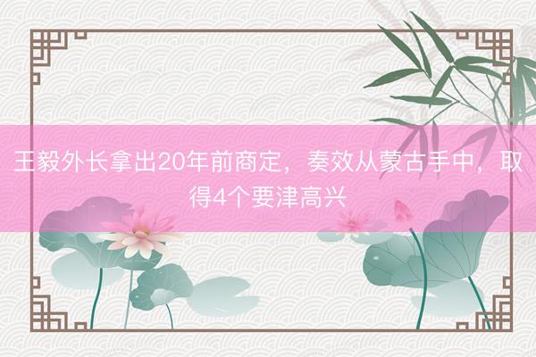 王毅外长拿出20年前商定，奏效从蒙古手中，取得4个要津高兴