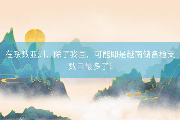 在系数亚洲，除了我国，可能即是越南储备枪支数目最多了！