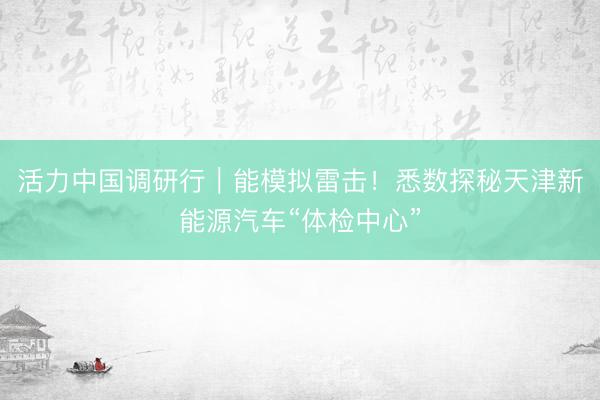 活力中国调研行｜能模拟雷击！悉数探秘天津新能源汽车“体检中心”