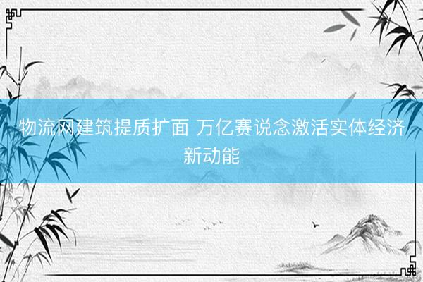 物流网建筑提质扩面 万亿赛说念激活实体经济新动能