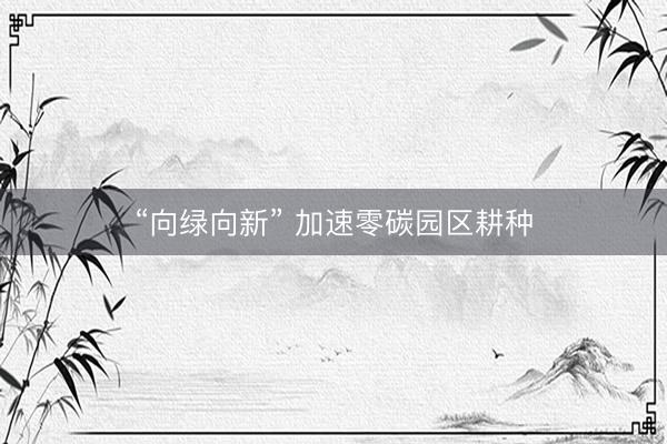 “向绿向新” 加速零碳园区耕种