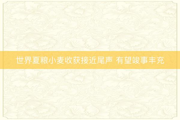 世界夏粮小麦收获接近尾声 有望竣事丰充