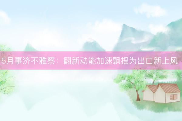 5月事济不雅察：翻新动能加速飘摇为出口新上风 