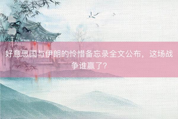 好意思国与伊朗的怜惜备忘录全文公布，这场战争谁赢了？