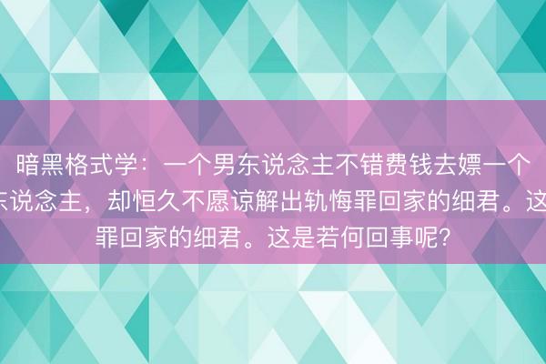 暗黑格式学：一个男东说念主不错费钱去嫖一个历久卖淫的女东说念主，却恒久不愿谅解出轨悔罪回家的细君。这是若何回事呢？