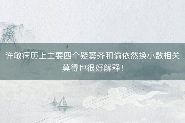 许敏病历上主要四个疑窦齐和偷依然换小数相关莫得也很好解释！