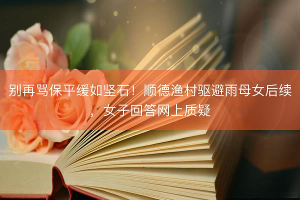 别再骂保平缓如坚石！顺德渔村驱避雨母女后续，女子回答网上质疑