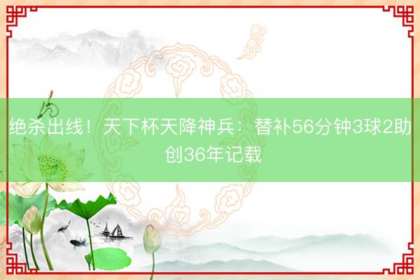 绝杀出线！天下杯天降神兵：替补56分钟3球2助 创36年记载