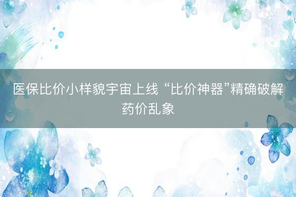 医保比价小样貌宇宙上线 “比价神器”精确破解药价乱象