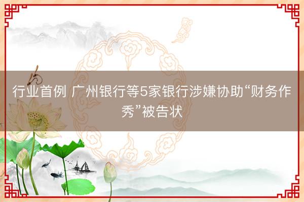 行业首例 广州银行等5家银行涉嫌协助“财务作秀”被告状