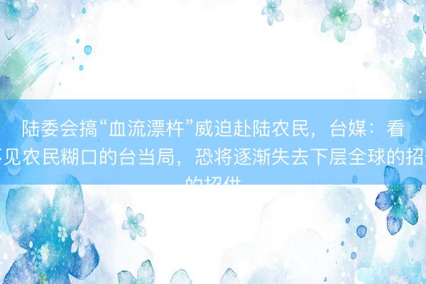 陆委会搞“血流漂杵”威迫赴陆农民，台媒：看不见农民糊口的台当局，恐将逐渐失去下层全球的招供